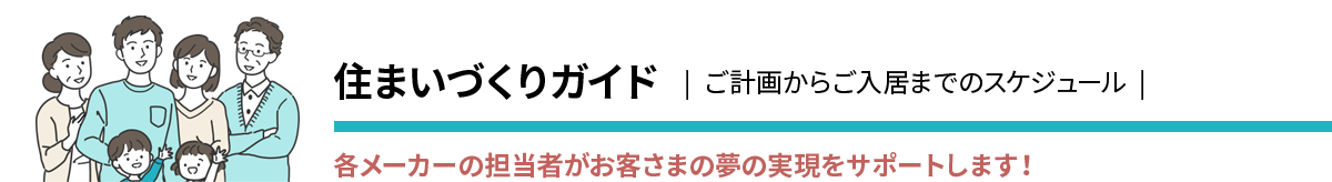 住まいづくりガイド ご計画からご入居までのスケジュール 各メーカーの担当者がお客さまの夢の実現をサポートします！