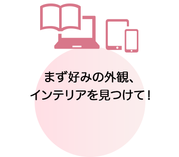 まず好みの外観、インテリアを見つけて！